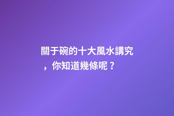 關于碗的十大風水講究，你知道幾條呢？